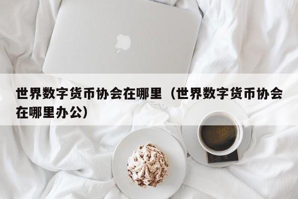世界数字货币协会在哪里(世界数字货币协会在哪里办公)