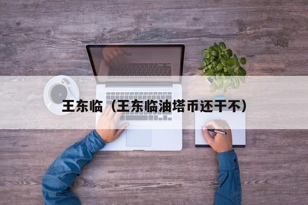 王东临(王东临油塔币还干不)