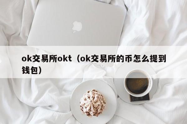 ok交易所okt(ok交易所的币怎么提到钱包)