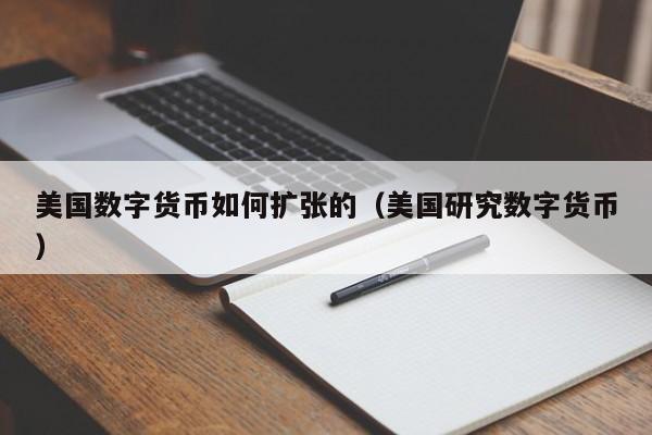 美国数字货币如何扩张的(美国研究数字货币)