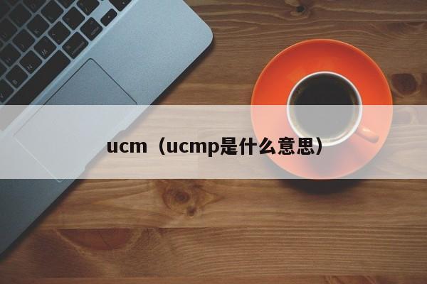 ucm(ucmp是什么意思)