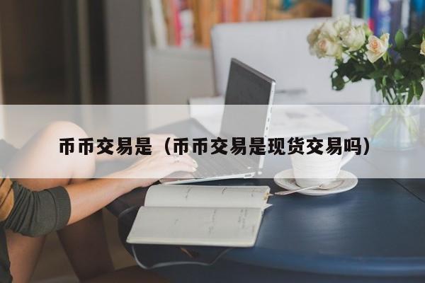 币币交易是(币币交易是现货交易吗)