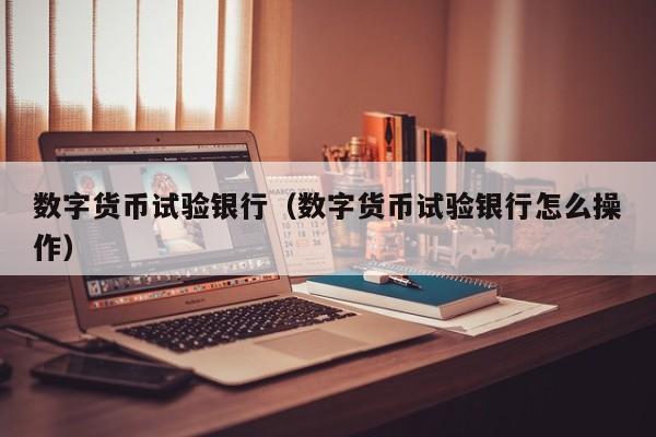 数字货币试验银行(数字货币试验银行怎么操作)