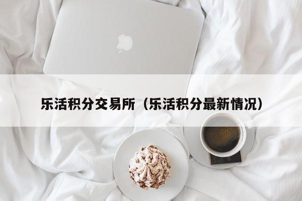 乐活积分交易所(乐活积分最新情况)