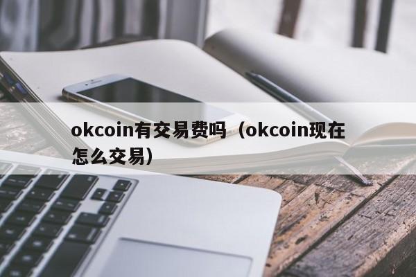 okcoin有交易费吗(okcoin现在怎么交易)