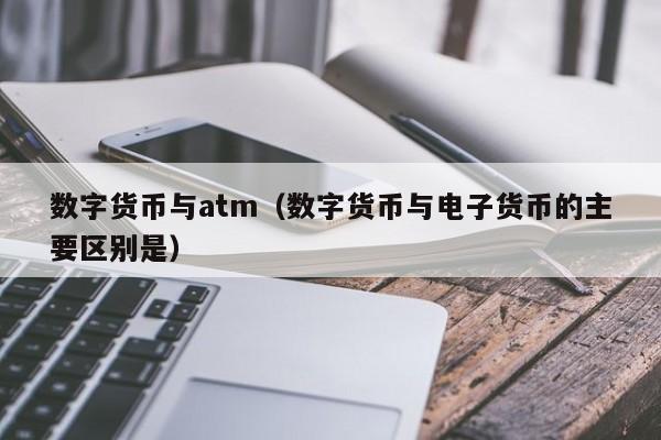 数字货币与atm(数字货币与电子货币的主要区别是)