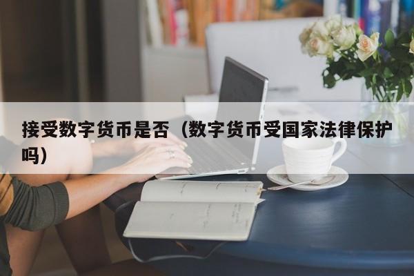 接受数字货币是否(数字货币受国家法律保护吗)