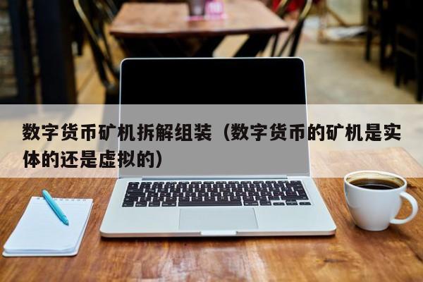 数字货币矿机拆解组装(数字货币的矿机是实体的还是虚拟的)