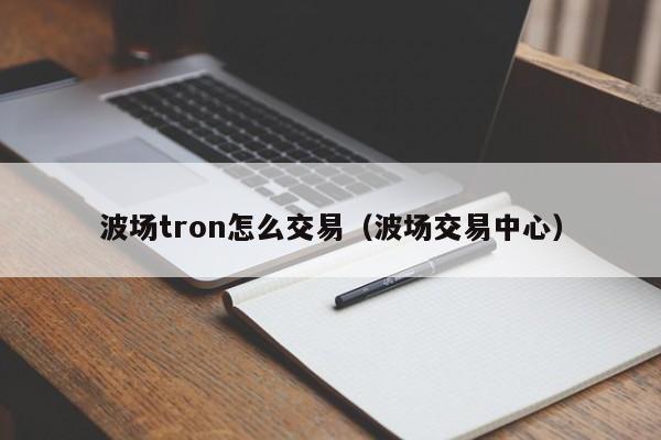 波场tron怎么交易(波场交易中心)
