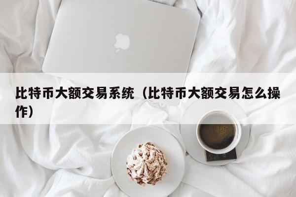 比特币大额交易系统(比特币大额交易怎么操作)
