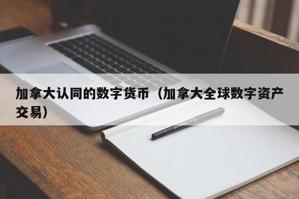 加拿大认同的数字货币(加拿大全球数字资产交易)