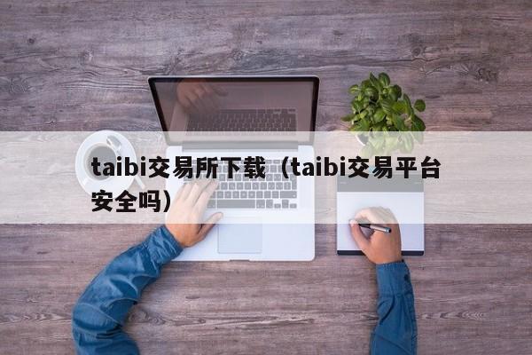 taibi交易所下载(taibi交易平台安全吗)