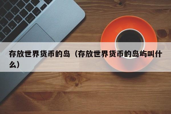存放世界货币的岛(存放世界货币的岛屿叫什么)