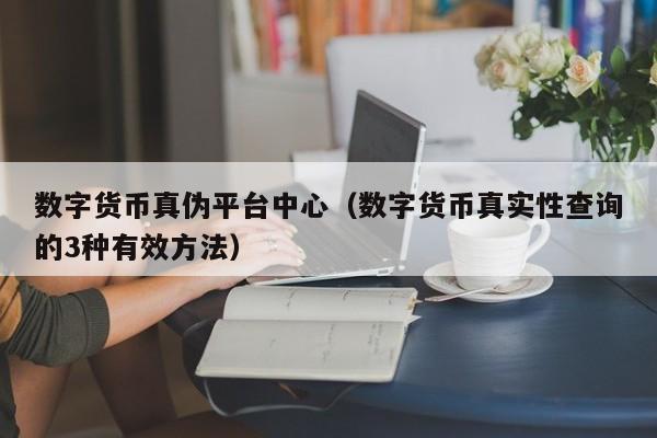 数字货币真伪平台中心(数字货币真实性查询的3种有效方法)