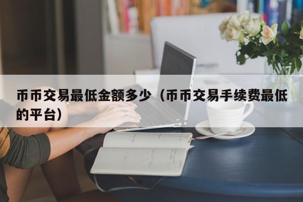 币币交易最低金额多少(币币交易手续费最低的平台)