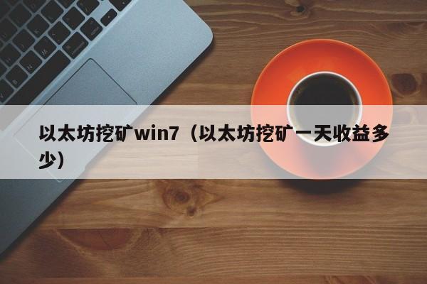 以太坊挖矿win7(以太坊挖矿一天收益多少)