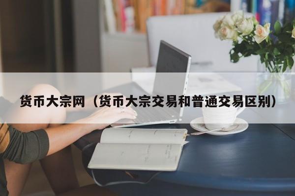 货币大宗网(货币大宗交易和普通交易区别)
