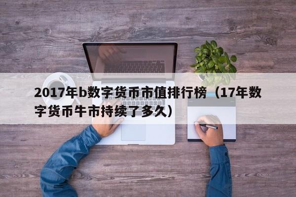 2017年b数字货币市值排行榜(17年数字货币牛市持续了多久)