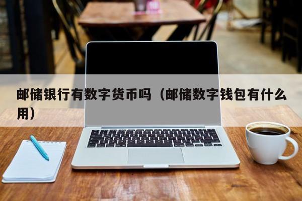 邮储银行有数字货币吗(邮储数字钱包有什么用)
