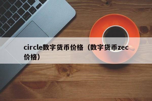 circle数字货币价格(数字货币zec价格)