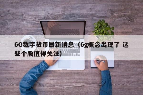 6G数字货币最新消息(6g概念出现了 这些个股值得关注)