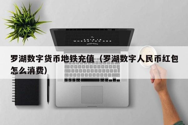罗湖数字货币地铁充值(罗湖数字人民币红包怎么消费)