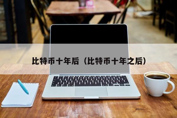 比特币十年后(比特币十年之后)