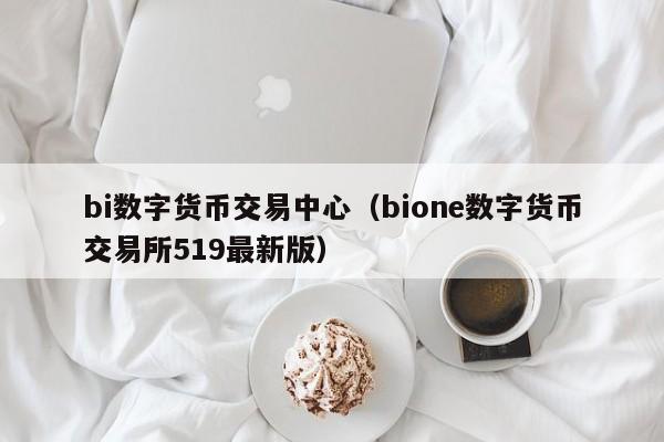 bi数字货币交易中心(bione数字货币交易所519最新版)