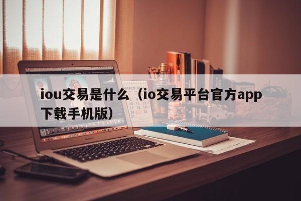 iou交易是什么(io交易平台官方app下载手机版)
