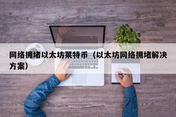 网络拥堵以太坊莱特币(以太坊网络拥堵解决方案)
