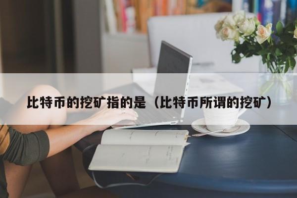 比特币的挖矿指的是(比特币所谓的挖矿)