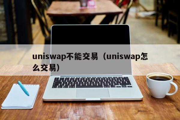 uniswap不能交易(uniswap怎么交易)