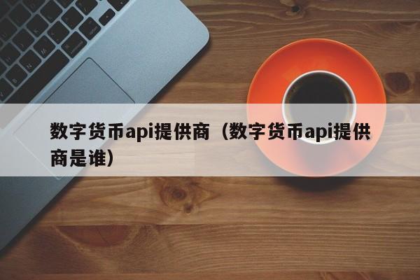 数字货币api提供商(数字货币api提供商是谁)