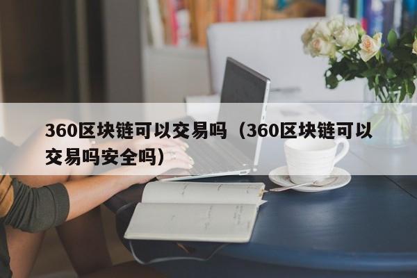 360区块链可以交易吗(360区块链可以交易吗安全吗)