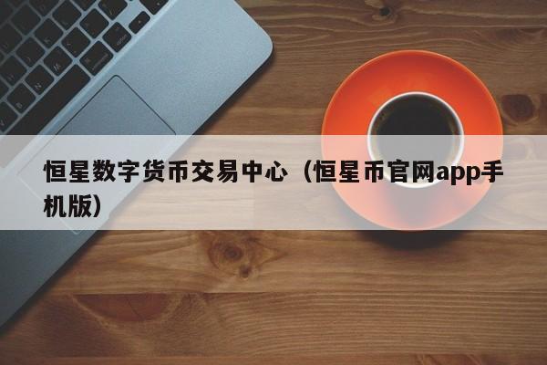 恒星数字货币交易中心(恒星币官网app手机版)