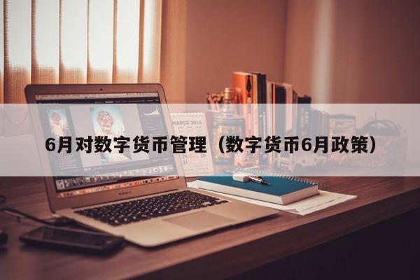 6月对数字货币管理(数字货币6月政策)