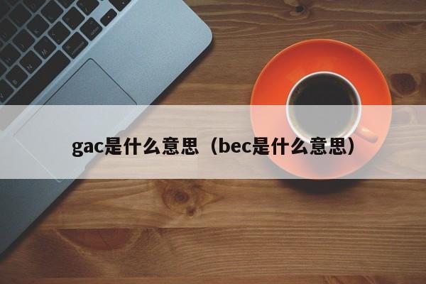 gac是什么意思(bec是什么意思)
