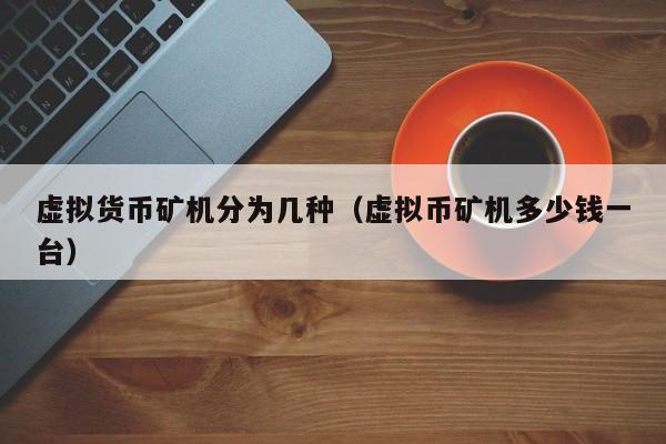 虚拟货币矿机分为几种(虚拟币矿机多少钱一台)