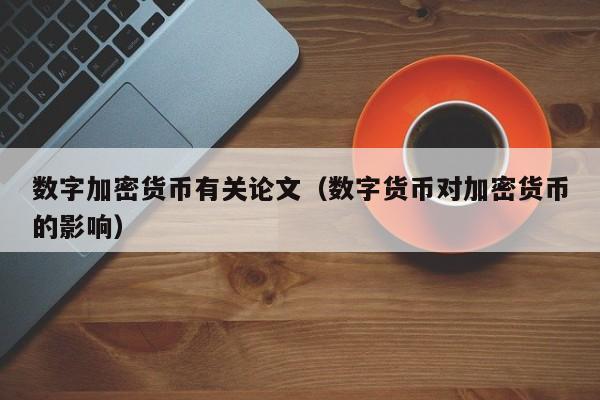 数字加密货币有关论文(数字货币对加密货币的影响)