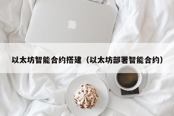 以太坊智能合约搭建(以太坊部署智能合约)