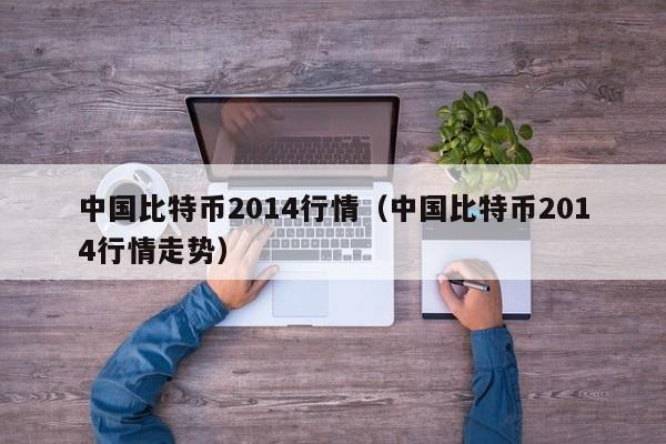 中国比特币2014行情(中国比特币2014行情走势)