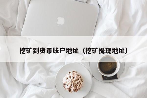 挖矿到货币账户地址(挖矿提现地址)