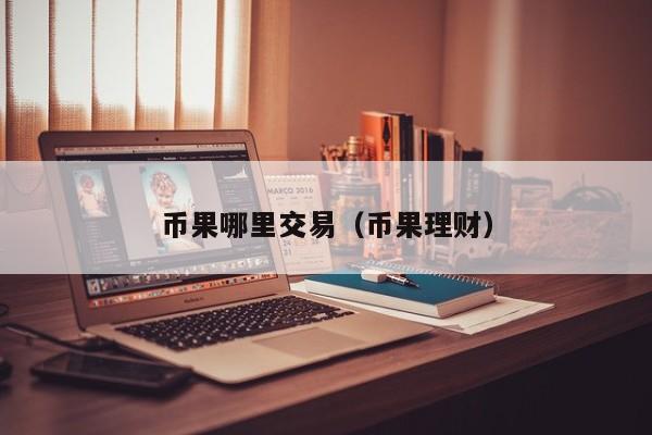 币果哪里交易(币果理财)