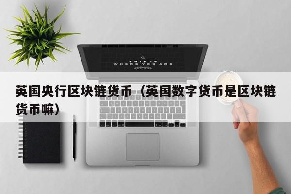 英国央行区块链货币(英国数字货币是区块链货币嘛)