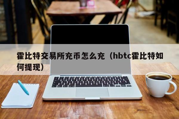 霍比特交易所充币怎么充(hbtc霍比特如何提现)