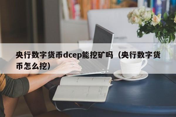 央行数字货币dcep能挖矿吗(央行数字货币怎么挖)