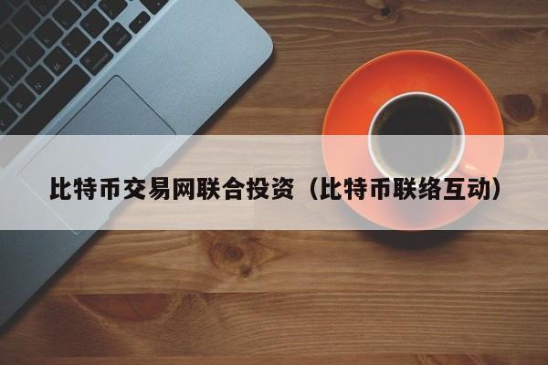 比特币交易网联合投资(比特币联络互动)