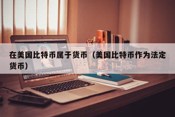 在美国比特币属于货币(美国比特币作为法定货币)