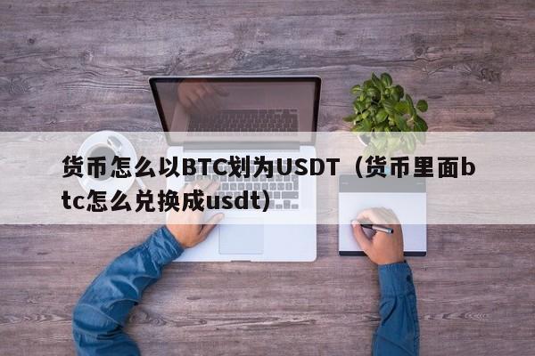 货币怎么以BTC划为USDT(货币里面btc怎么兑换成usdt)