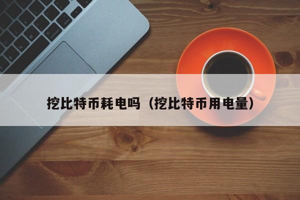 挖比特币耗电吗(挖比特币用电量)